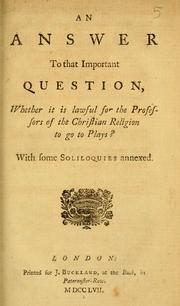 Cover of: An answer to that important question, whether it is lawful for the professors of the Christian religion to go to plays?: With some soliloquies annexed.