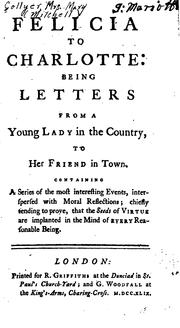 Cover of: Felicia to Charlotte: being letters from a young lady in the country, to her friend in town. Containing a series of the most interesting events, interspersed with moral reflections; chiefly tending to prove, that the seeds of virtue are ilanted in the mind of every reasonable being