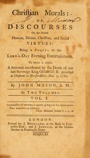 Cover of: Christian morals: or, discourses on the several human, divine, Christian, and social virtues ; being a sequel to the Lord's-Day evening entertainment ; to which is added a sermon occasioned by the death of our late Sovereign King George II, preached at Chesbunt in Hertfordshire, Nov. 9, 1760.