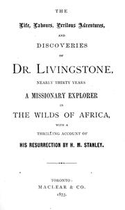 Cover of: The life, labours, perilous adventures and discoveries of Dr. Livingstone, nearly thirty years a missionary explorer in the wilds of Africa: with a thrilling account of his resurrection