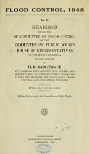 Cover of: Flood control, 1948: hearings before the Subcomittee on Flood Control of the Committee on Public Works, House of Representatives, Eightieth Congress, second session, on H.R. 6419 (Title II) authorizing the construction, repair, and preservation of certain public works on rivers and harbors for navigation, flood control, and for other purposes. April 1, 6, 7, 8, 9, 12, 14, 1948.