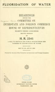 Cover of: Fluoridation of water.: Hearings before the Committee on Interstate and Foreign Commerce, House of Representatives, Eighty-third Congress, second session, on H. R. 2341. A bill to protect the public health from the dangers of fluorination of water. May 25, 26, 27, 1954.