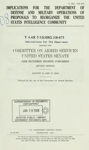 Cover of: Implications for the Department of Defense and military operations of proposals to reorganize the United States intelligence community: hearings before the Committee on Armed Services, United States Senate, One Hundred Eighth Congress, second session, August 16 and 17, 2004.