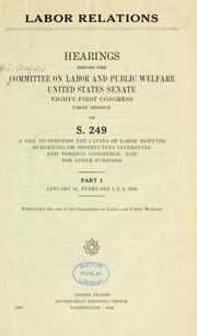 Cover of: Labor relations: hearings before the Committee on Labor and Public Welfare, United States Senate, Eighty-first Congress, first session, on S.249, a bill to diminish the cause of labor disputes burdening or obstructing interstate and foreign commerce, and for other purposes.