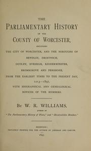 Cover of: The parliamentary history of the county of Worcester: including the city of Worcester, and the boroughs of Bewdly, Droitwich, Dudley, Evesham, Kidderminster, Bromsgrove and Pershore, from the earliest times to the present day, 1213-1897 ; with biographical and genealogical notices of the members.