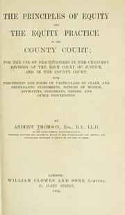 Cover of: The principles of equity and the equity practice of the County Court: for the use of practitioners in the Chancery Division of the High Court of Justice, and in the County Court. With precedents and forms of particulars of claim, and defendants' statements, notices of motion, affidavits, judgments, orders, and other proceedings.