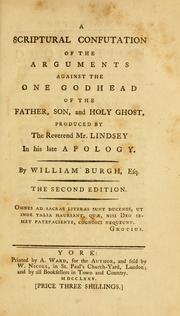 Cover of: A Scriptural confutation of the arguments of the one Godhead of the Father, Son and Holy Ghost, produced by the Reverend Mr. Lindsey in his late Apology by William Burgh