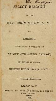 Cover of: Select remains of the Rev. John Mason, A.M. of London.: Containing a variety of devout and useful sayings, on divers subjects, dijested under proper heads.