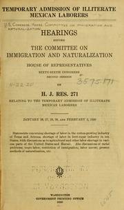 Cover of: Temporary admission of illiterate Mexican laborers.: Hearings before the Committee on Immegration and Naturalization, House of Representatives, Sixty-sixth Congress, Second session on H. J. 271 ... Jan. 23, 27, 28, 30. and Feb. 2, 1920.