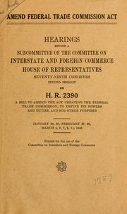 Cover of: Amend Federal Trade Commission act.: Hearings before a subcommittee of the Committee on Interstate and Foreign Commerce, House of Representatives, Seventy-ninth Congress, second session, on H. R. 2390, a bill to amend the act creating the Federal Trade Commission, to define its powers and duties, and for other purposes. January 29, 30, February 27, 28, March 4, 5, 7, 8, 11, 1946 ..