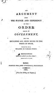 Cover of: An argument upon the justice and expediency of the order issued by government: for the detaining all ships bound to the ports of Spain, freighted with treasure or warlike stores.