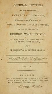 Cover of: Official letters to the Honorable American Congress, written, during the war between the United Colonies and Great Britain, by His Excellency George Washington, Commander in Chief of the Continental forces, now President of the United States. by George Washington