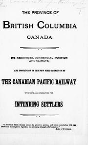 Cover of: The province of British Columbia, Canada: its resources, commercial position and climate : and description of the new field opened up by the Canadian Pacific Railway ; with maps and information for intending settlers.