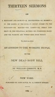 Cover of: Thirteen sermons: on I. Hypocrisy and cruelty--II. Drunkenness--III. Bribery--IV. The rights of the poor--V. Unjust judges--VI. The sluggard--VII. Murder--VIII. Gaming--IX. Public Robbery--X. The unnatural mother--XI. Forbidding marriage--XII. Parsons and tithes--XIII. Good Friday : to which is added An address to the working people, on the new Dead body bill