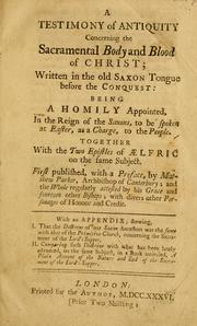 Cover of: Testimony of antiquity concerning the sacramental body and blood of Christ, written in the old Saxon tongue before the conquest: being a homily appointed, in the reign of the Saxons, to be spoken at Easter, as a charge, to the people ; together with the two epistles of Aelfric on the sam subject