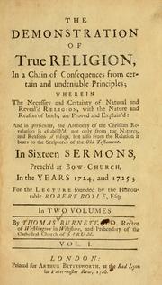 Cover of: Demonstration of true religion, in a chain of consequences from certain and undeniable principles: wherein the necessity and certainty of natural and reveal'd religion, with the nature and reason of both, are proved and explain'd ... in sixteen sermons, preach'd at Bow-Church, in the years 1724, and 1725 ...