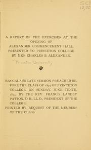 Cover of: A report of the exercises at the opening of Alexander commencement hall, presented to Princeton College, by Mrs. Charles B. Alexander: Baccalaureate sermon preached before the class of 1894, of Princeton College, on Sunday, June 10, 1894