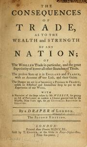 Cover of: The consequences of trade, as to the wealth and strength of any nation: of the woollen trade in particular, and the great superiority of it over all other branches of trade. The present state of it in England and France, with an account of our loss, and their gains. The danger we are in of becoming a province to France, unless an effectual and immediate stop be put to the exporation of our wool. With a narrative of the steps taken by Mr. Webber, for getting an act of Parliament to confirm a charter ...