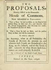 Cover of: Two proposals, humbly offer'd to the honourable House of Commons, now assembled in Parliament.: I. That a duty be laid on malt, in the stead of the present duty on beer and ale; and likewise, that the several engagements that revenue lies under, be transferr'd on that of malt. II. That a duty be laid on malt, and the present duty on beer and ale be continued. To which is annex'd an accompt, what in all probability the frauds of brewers do amount to, and wherein such frauds are prejudicial to the King, to the subject, and to the trade itself: likewise by what means such grievances are most properly redress'd.