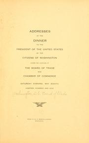 Cover of: Addresses at the dinner to the President of the United States by the citizens of Washington under the auspices of the Board of trade and Chamber of commerce, Saturday evening, May eighth, nineteen hundred and nine.