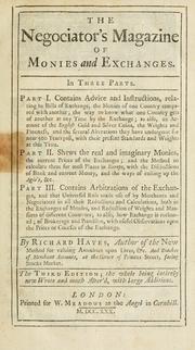 Cover of: The negociator's magazine of monies and exchanges.: In three parts. Part I. Contains advice and instructions, relating to bills of exchange, the monies of one country compared with another; the way to know what one country gets of another at any time by the exchange; as also, an account of the English gold and silver coins ... with their present standards and weights at this time. Part II. Shows the real and imaginary monies, the current prices of the exchanges; and the method to calculate them for most places in Europe ... Part III. Contains arbitrations of the exchanges, and that universal rule made use of by merchants and negociators in all their reductions and calculations ... as also, how exchange is reckoned; of brokerages and provision, with useful observations upon the prices or courses of the exchange.