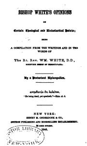 Bishop White's Opinions on Certain Theological Ecclesiastical Points: Being a Compilation from ... by William White , William Henry Odenheimer, A Protestant Episcopalian