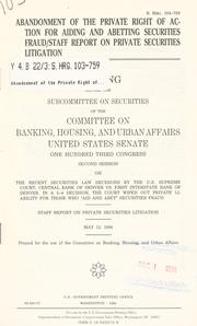 Cover of: Abandonment of the private right of action for aiding and abetting securities fraud/staff report on private securities litigation: hearing before the Subcommittee on Securities of the Committee on Banking, Housing, and Urban Affairs, United States Senate, One Hundred Third Congress, second session, on recent securities law decisions by the U.S. Supreme Court, Central Bank of Denver vs. First Interstate Bank of Denver ... May 12, 1994.