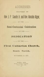 Cover of: Addresses delivered by Rev. J.P. Sheafe, Jr., and Rev. Horatio Alger, at the semi-centennial celebration of the dedication of the First Unitarian Church, South Natick, November 20, 1878. by J. P. Sheafe
