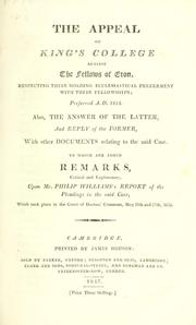 Cover of: The appeal of King's College against the fellows of Eton: respecting their holding ecclesiastical preferment with their fellowships; preferred A.D. 1814.  Also, the answer of the latter, and reply of the former, with other documents relating to the said case.  To which are added remarks, critical and explanatory, upon Mr. Philip William's report of the pleadings in the said case, which took place in the Court of Doctors' Commons, May 16th and 17th, 1815.