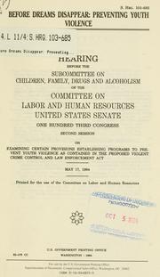 Cover of: Before dreams disappear: preventing youth violence : hearing before the Subcommittee on Children, Family, Drugs and Alcoholism of the Committee on Labor and Human Resources, United States Senate, One Hundred Third Congress, second session, on examining certain provisions establishing programs to prevent youth violence as contained in the proposed Violent Crime Control and Law Enforcement Act, May 17, 1994.