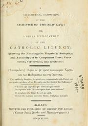 Cover of: A catechetical exposition of the sacrifice of the new law, or, A brief explication of the Catholic liturgy; shewing the meaning, the propriety, antiquity, and authority, of its component parts, vestments, ceremonies, and doctrines