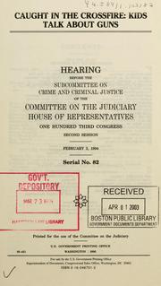 Cover of: Caught in the crossfire: kids talk about guns : hearing before the Subcommittee on Crime and Criminal Justice of the Committee on the Judiciary, House of Representatives, One Hundred Third Congress, second session, February, 3, 1994.