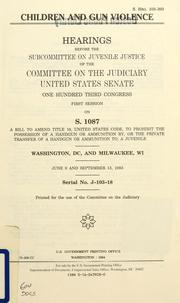 Cover of: Children and gun violence: hearings before the Subcommittee on Juvenile Justice of the Committee on the Judiciary, United States Senate, One Hundred Third Congress, first session, on S. 1087 a bill to amend Title 18, United States Code, to be prohibit the possession of a handgun or ammunition by, or the private transfer of a handgun or ammunition to, a juvenile, Washington, DC, and Milwaukee, WI, June 9, and September 13, 1993.