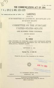 Cover of: The Communications Act of 1994: hearing before the Subcommittee on Antitrust, Monopolies, and Business Rights of the Committee on the Judiciary, United States Senate, One Hundred Third Congress, second session on S. 1822, a bill focusing on consumer choice and purchasing options for telecommunications equipment and the protection of intellectual property rights, September 20, 1994.