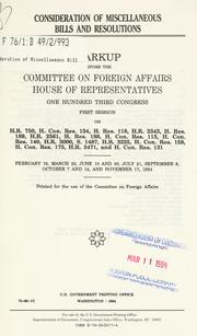 Cover of: Consideration of miscellaneous bills and resolutions: markup before the Committee on Foreign Affairs, House of Representatives, One Hundred Third Congress, first session, on H.R. 750, H. Con. Res. 134, H. Res. 118, H.R. 2343, H. Res. 189, H.R. 2561, H. Res. 188, H. Con. Res. 113, H. Con. Res. 140, H.R. 3000, S. 1487, H.R. 3225, H. Con. Res. 158, H. Con. Res. 175, H.R. 3471, and H. Con. Res. 131, February 16, March 23, June 10 and 30, July 21, September 8, October 7 and 14, and November 17, 1993.