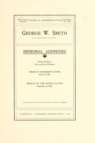 George W. Smith (late a representative from Illinois) Memorial addresses, Sixtieth Congress, First and Second sessions, house of representatives, April 19, 1908. by United States. 60th Congress, 2d session