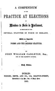 A Compendium of the Practice at Elections of Members to Serve in Parliament: As Regulated by the .. by John William Carleton