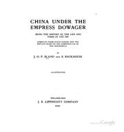 China Under the Empress Dowager: Being the History of the Life and Times of Tzŭ Hsi by John Otway Percy Bland, Edmund Trelawny Backhouse, J. O. P. Bland, Derek Sandhaus, J. O. P. Bland