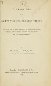 Cover of: principles of the solution of the Senate-House Riders, exemplified by the solution of those proposed in the earlier parts of the examinations of the years 1848-1851. | Francis James Jameson