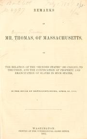 Cover of: Remarks of Mr. Thomas, of Massachusetts: on the relation of the "seceded states" (so called) to the Union, and the confiscation of property and emancipation of slaves in such states, in the House of Representatives, April 10, 1862.