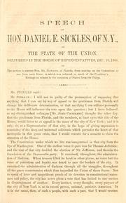 Cover of: Speech of Hon. Daniel E. Sickles, of N. Y., on the state of the Union: delivered in the House of Representatives, Dec. 10, 1860, on the motion to excuse Hon. Mr. Hawkins, of Florida, from serving on the committee of one from each state, to which was referred so much of the President's message as relates to the secession of states from the Union.