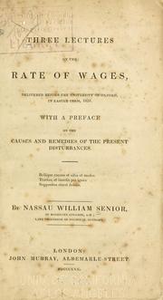 Cover of: Three lectures on the rate of wages: delivered before the University of Oxford, in Easter term, 1830.  With a preface on the causes and remedies of the present disturbances