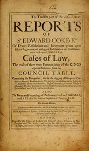 Cover of: twelfth part of the reports of Sr. Edward Coke, Kt.: of divers resolutions and judgments given upon solemn arguments, and with great deliberation and conference with the learned judges in cases of law, the most of them very famous, being of the kings especial reference, from the council table, concerning the prerogative; as for the digging of salt-peter, forfeitures, forests, proclamations, etc. And the jurisdictions of the admiralty, common pleas, star-chamber, high commission, court of wards, chancery, etc. And expositions and resolutions concerning authories, both ecclesiastical and civil, within this realm. Also the forms and proceedings of parliaments, both in England, and Ireland: with an exposition of Poynings law.
