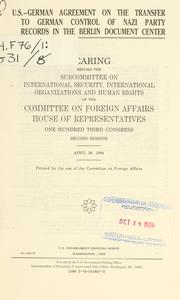 Cover of: U.S.-German agreement on the transfer of German control of Nazi Party records in the Berlin Document Center: hearing before the Subcommittee on International Security, International Organizations, and Human Rights of the Committee on Foreign Affairs, House of Representatives, One Hundred Third Congress, second session, April 28, 1994.