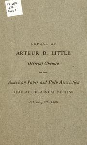 Report of Arthur D. Little, official chemist of the American paper and pulp association, read at the annual meeting, February 6th, 1908 by Arthur Dehon Little