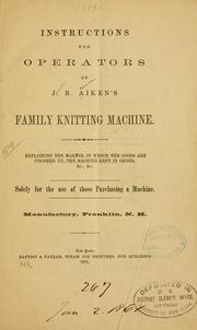 Cover of: Instructions for operators of J. B. Aiken's family knitting machine: Explaining the manner in which the goods are finished up, the machine kept in order, &c., &c. ...
