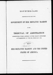 Cover of: Counter-case presented on the part of the government of Her Britannic Majesty to the Tribunal of Arbitration constituted under article 1 of the treaty concluded at Washington on the 29th February, 1892 between Her Britannic Majesty and the United States of America