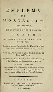 Cover of: Emblems of mortality: representing, in upwards of fifty cuts, Death seizing all ranks and degrees of people : imitated from a painting in the cemetery of the Dominican church at Basil, in Switzerland : with an apostrophe to each, translated from the Latin and French : intended as well for the infomation of the curious, as the instruction and entertainment of youth : to which is prefixed a copious preface, containing an historical account of the above, and other paintings on this subject, now or lately existing in divers parts of Europe.