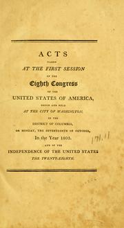 Cover of: Acts passed at the first session of the eighth Congress of the United States of America, begun and held at the city of Washington, in the District of Columbia, on Monday, the seventeenth of October, in the year 1803 and of the independence of the United States, the twenty-eighth. by United States