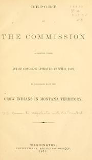 Cover of: Report of the commission appointed under act of Congress approved March 3, 1873, to negotiate with the Crow Indians in Montana territory. by United States. Commission to negotiate with the Crow Indians in Montana territory